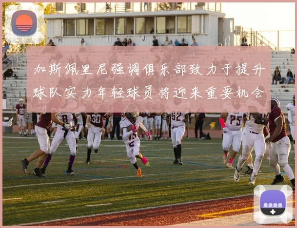 加斯佩里尼强调俱乐部致力于提升球队实力年轻球员将迎来重要机会