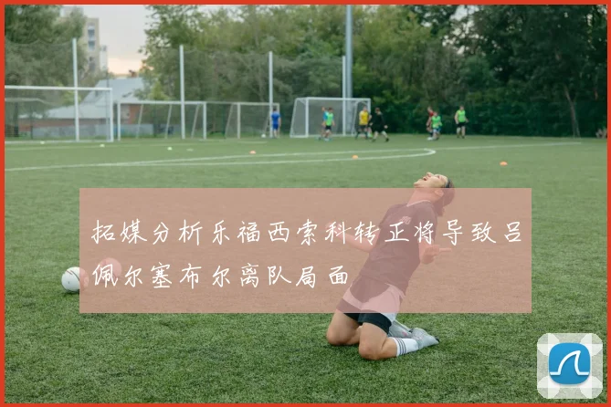 拓媒分析乐福西索科转正将导致吕佩尔塞布尔离队局面