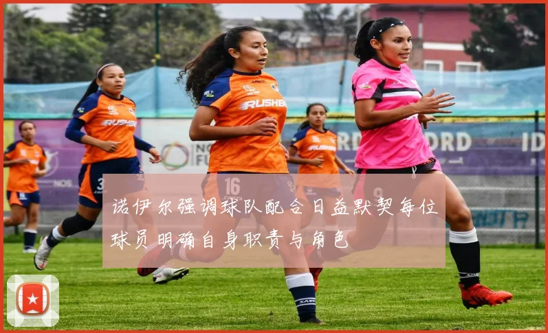 诺伊尔强调球队配合日益默契每位球员明确自身职责与角色