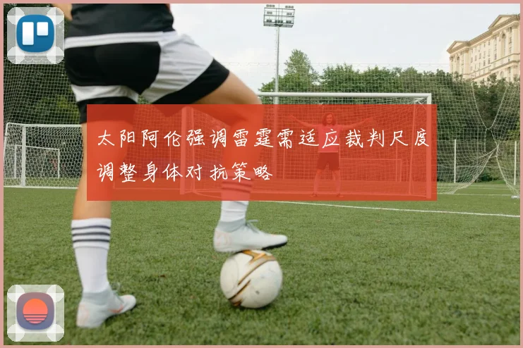 太阳阿伦强调雷霆需适应裁判尺度调整身体对抗策略