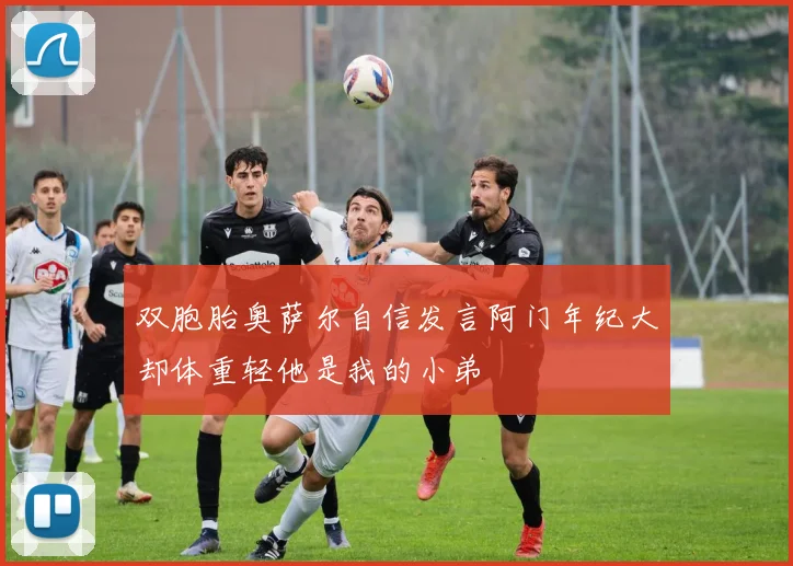 双胞胎奥萨尔自信发言阿门年纪大却体重轻他是我的小弟