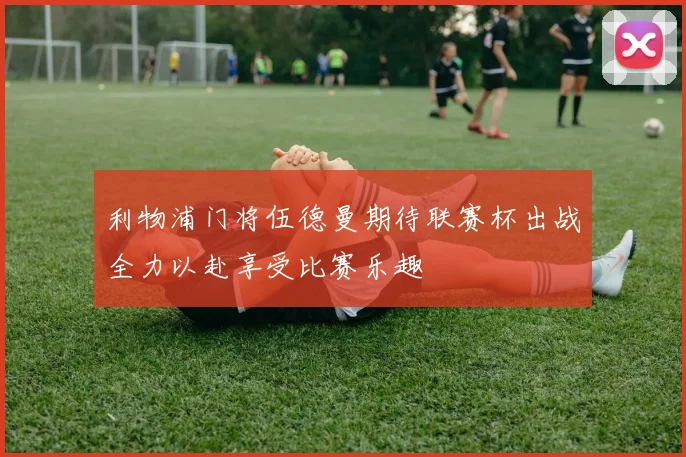 利物浦门将伍德曼期待联赛杯出战全力以赴享受比赛乐趣