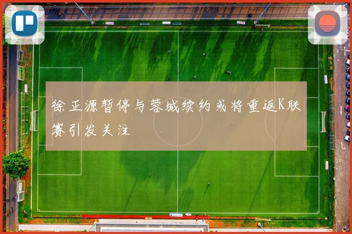 徐正源暂停与蓉城续约或将重返K联赛引发关注