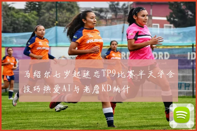 马绍尔七岁起迷恋TP9比赛半天学会技巧热爱AI与老詹KD纳什