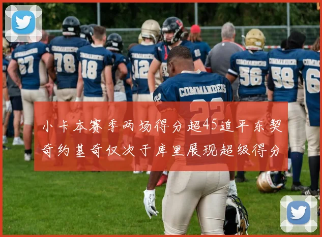 小卡本赛季两场得分超45追平东契奇约基奇仅次于库里展现超级得分能力