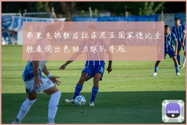 弗里克执教后拉菲尼亚国家德比全胜表现出色助力球队夺冠