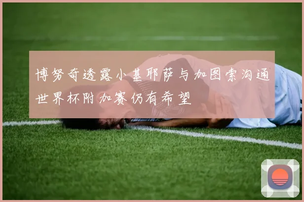 博努奇透露小基耶萨与加图索沟通世界杯附加赛仍有希望