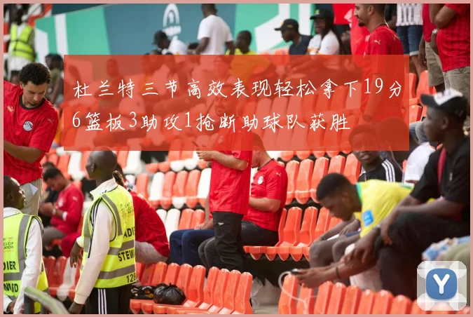 杜兰特三节高效表现轻松拿下19分6篮板3助攻1抢断助球队获胜