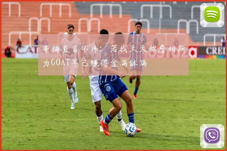 夸梅直言不讳：若我天天称詹姆斯为GOAT早已赚得盆满钵满