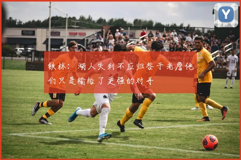 铁林：湖人失利不应归咎于老詹他们只是输给了更强的对手