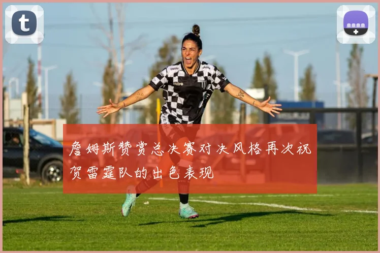 詹姆斯赞赏总决赛对决风格再次祝贺雷霆队的出色表现