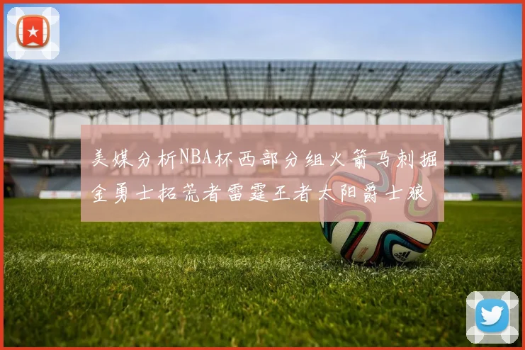 美媒分析NBA杯西部分组火箭马刺掘金勇士拓荒者雷霆王者太阳爵士狼队