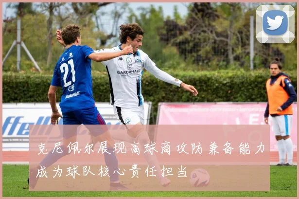 克尼佩尔展现高球商攻防兼备能力成为球队核心责任担当