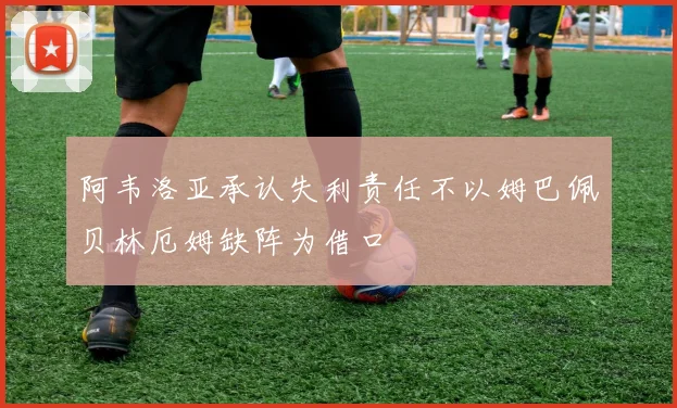 阿韦洛亚承认失利责任不以姆巴佩贝林厄姆缺阵为借口