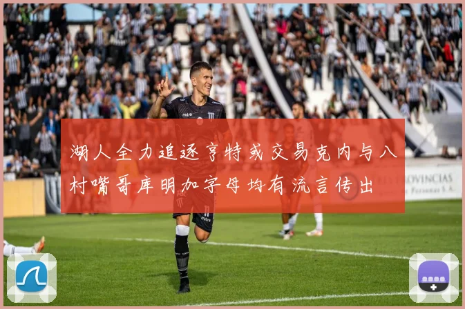 湖人全力追逐亨特或交易克内与八村嘴哥库明加字母均有流言传出