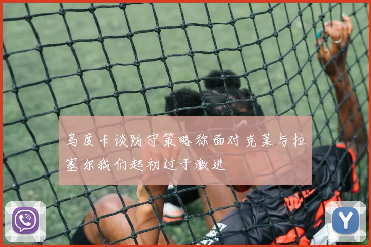 乌度卡谈防守策略称面对克莱与拉塞尔我们起初过于激进