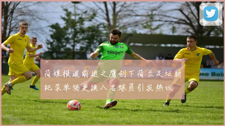 荷媒报道前进之鹰创下荷兰足坛新纪录单场更换八名球员引发热议