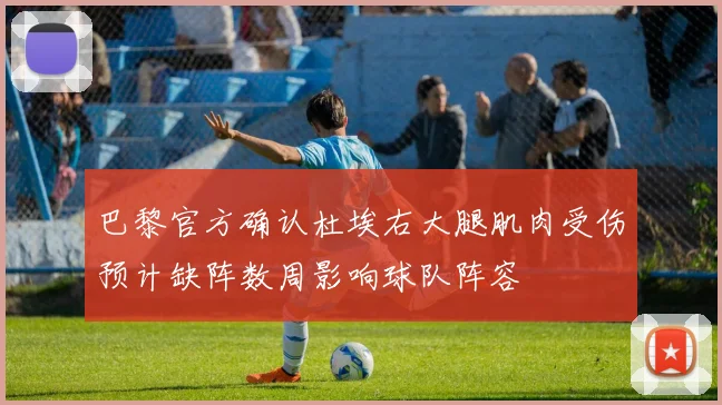 巴黎官方确认杜埃右大腿肌肉受伤预计缺阵数周影响球队阵容