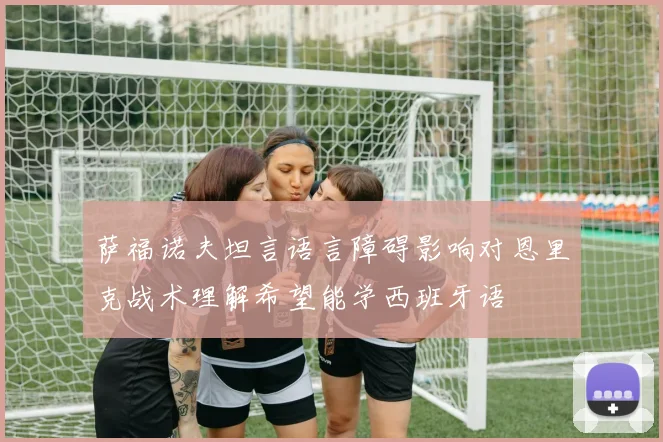 萨福诺夫坦言语言障碍影响对恩里克战术理解希望能学西班牙语