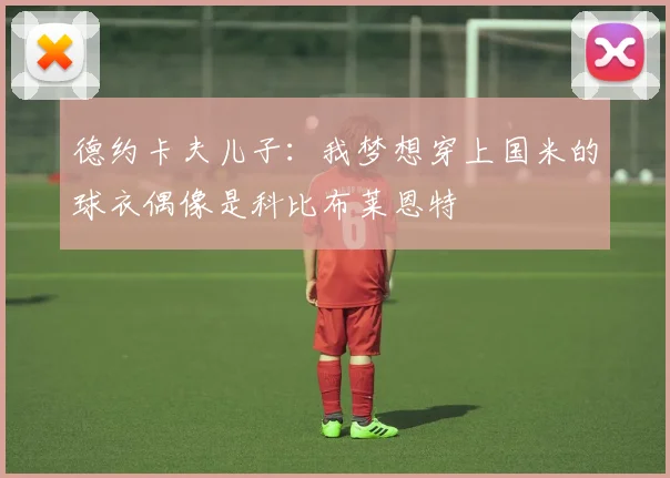 德约卡夫儿子：我梦想穿上国米的球衣偶像是科比布莱恩特