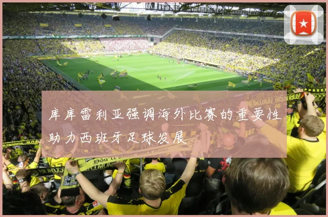 库库雷利亚强调海外比赛的重要性助力西班牙足球发展