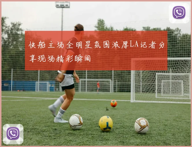 快船主场全明星氛围浓厚LA记者分享现场精彩瞬间