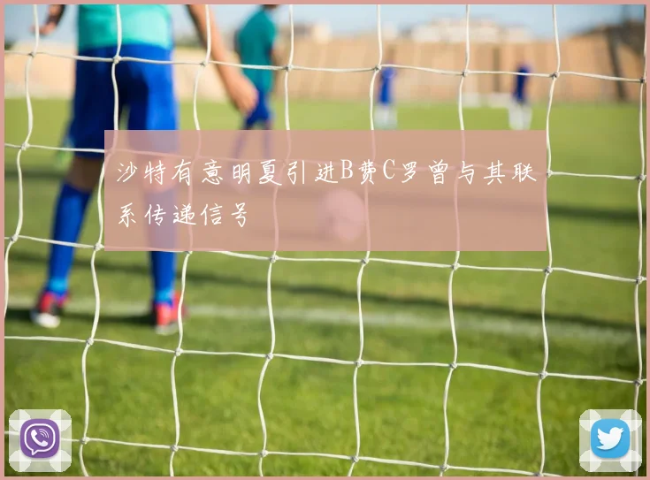 沙特有意明夏引进B费C罗曾与其联系传递信号