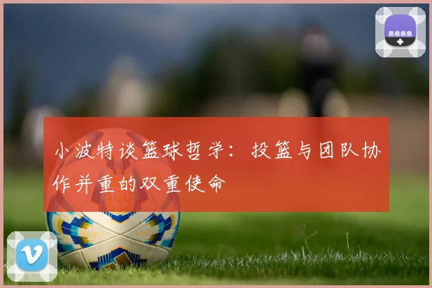 小波特谈篮球哲学：投篮与团队协作并重的双重使命
