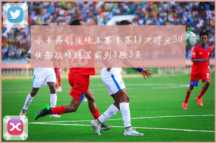 小卡再创佳绩本赛季第11次得分30快船战绩稳居前列8胜3负