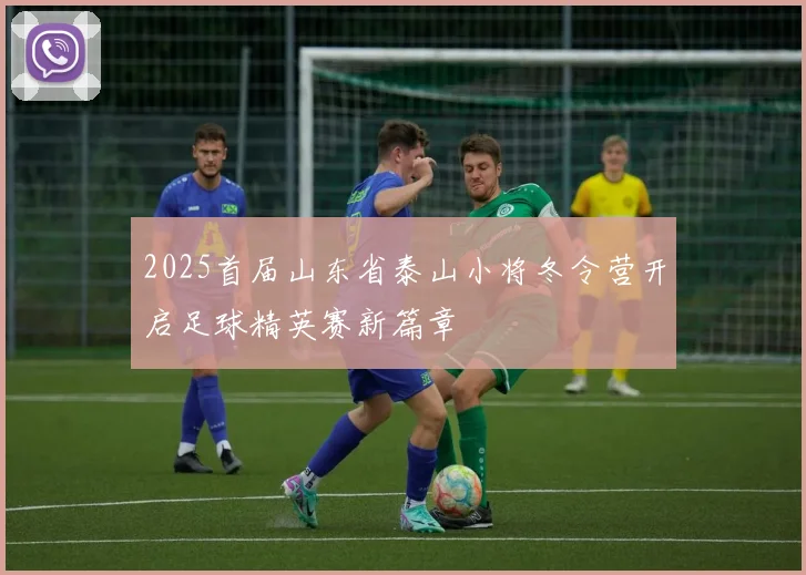 2025首届山东省泰山小将冬令营开启足球精英赛新篇章