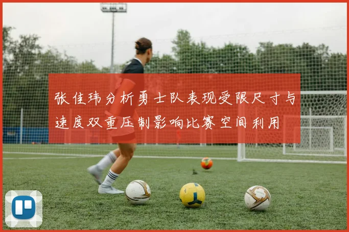 张佳玮分析勇士队表现受限尺寸与速度双重压制影响比赛空间利用