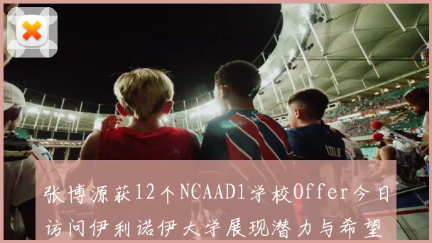 张博源获12个NCAAD1学校Offer今日访问伊利诺伊大学展现潜力与希望