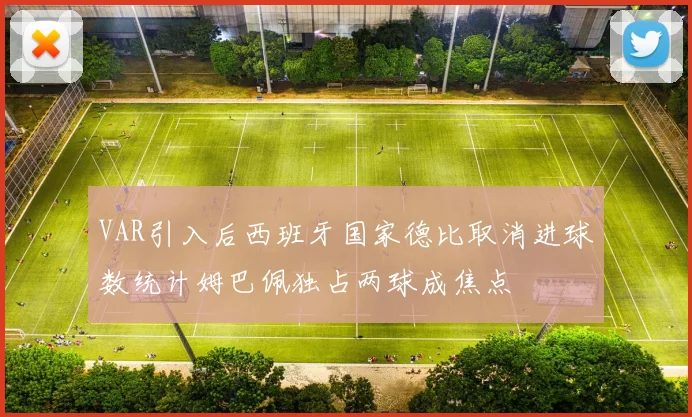 VAR引入后西班牙国家德比取消进球数统计姆巴佩独占两球成焦点