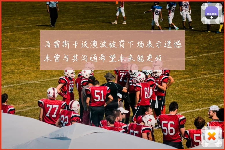 马雷斯卡谈澳波被罚下场表示遗憾未曾与其沟通希望未来能更好