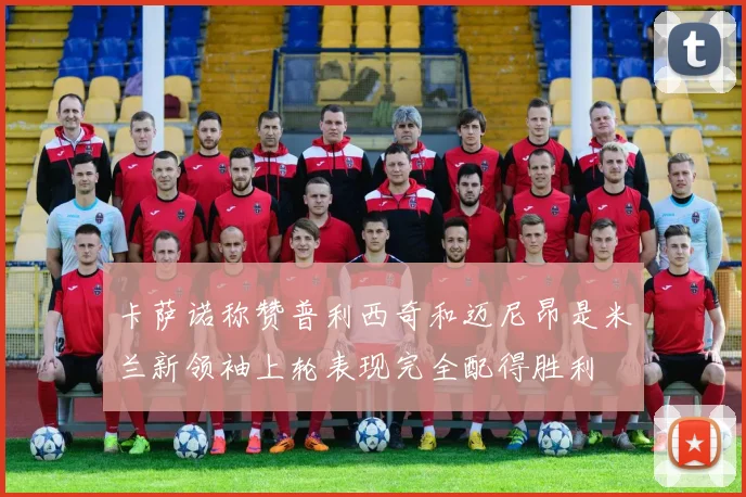 卡萨诺称赞普利西奇和迈尼昂是米兰新领袖上轮表现完全配得胜利