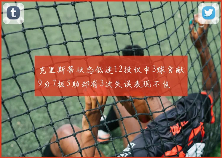 克里斯蒂状态低迷12投仅中3球贡献9分7板5助却有3次失误表现不佳