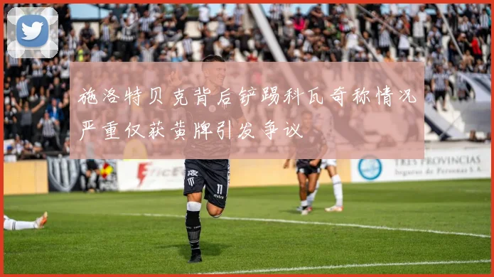 施洛特贝克背后铲踢科瓦奇称情况严重仅获黄牌引发争议