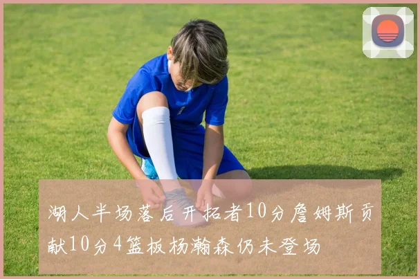 湖人半场落后开拓者10分詹姆斯贡献10分4篮板杨瀚森仍未登场