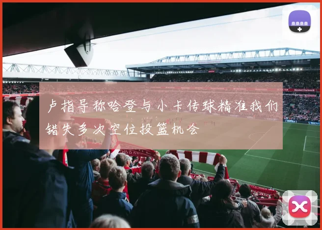 卢指导称哈登与小卡传球精准我们错失多次空位投篮机会