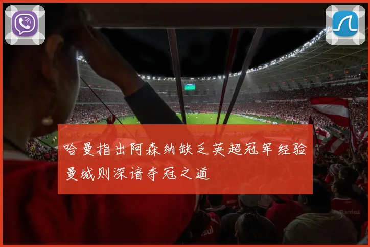 哈曼指出阿森纳缺乏英超冠军经验曼城则深谙夺冠之道