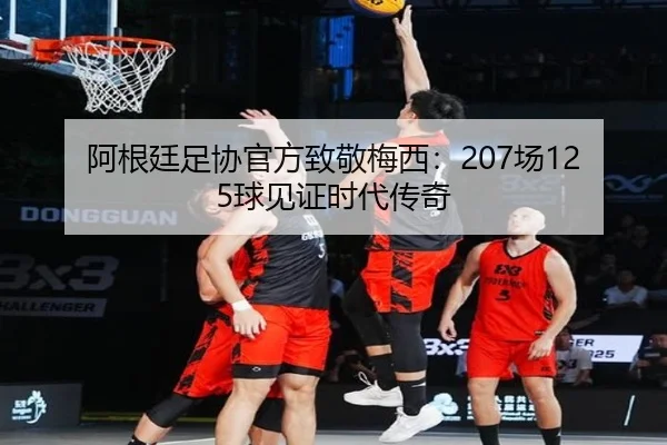 阿根廷足协官方致敬梅西：207场125球见证时代传奇 | BAJIESPORTS
