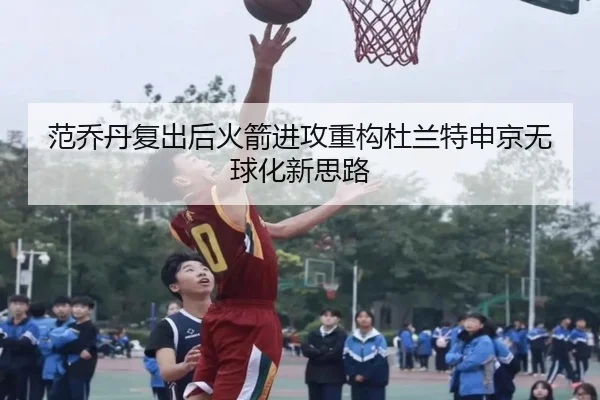 范乔丹复出后火箭进攻重构杜兰特申京无球化新思路（BAJIESPORTS）